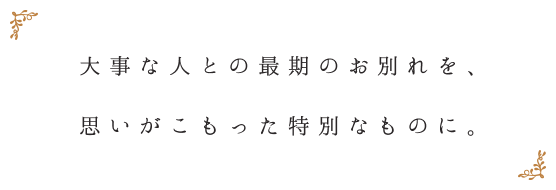 大事な人との最後のお別れを、思いがこもった特別なものに。