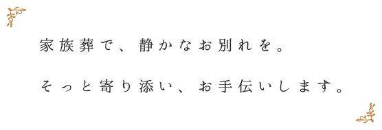 家族葬で、静かなお別れを。そっと寄り添い、お手伝いします。